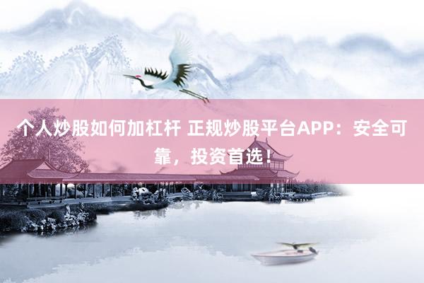 个人炒股如何加杠杆 正规炒股平台APP：安全可靠，投资首选！