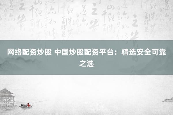 网络配资炒股 中国炒股配资平台：精选安全可靠之选