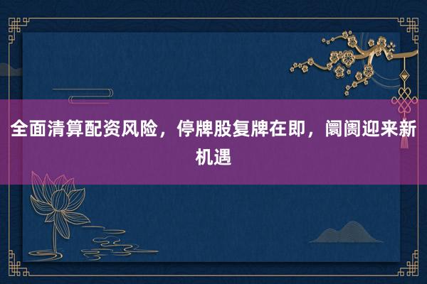 全面清算配资风险，停牌股复牌在即，阛阓迎来新机遇