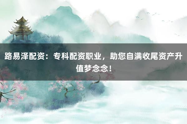 路易泽配资：专科配资职业，助您自满收尾资产升值梦念念！