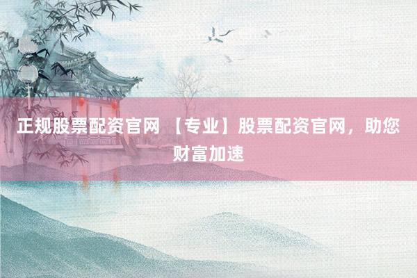 正规股票配资官网 【专业】股票配资官网，助您财富加速