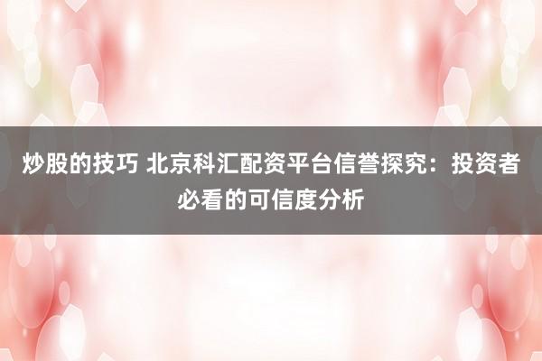 炒股的技巧 北京科汇配资平台信誉探究：投资者必看的可信度分析