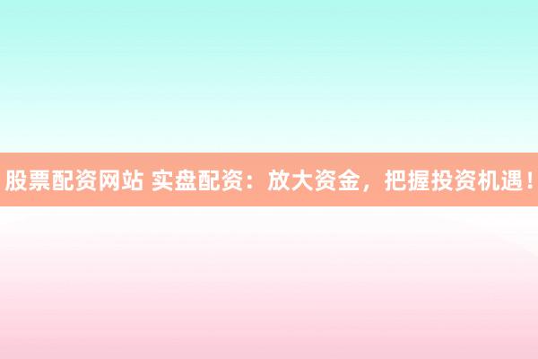 股票配资网站 实盘配资：放大资金，把握投资机遇！
