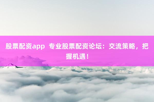 股票配资app  专业股票配资论坛：交流策略，把握机遇！