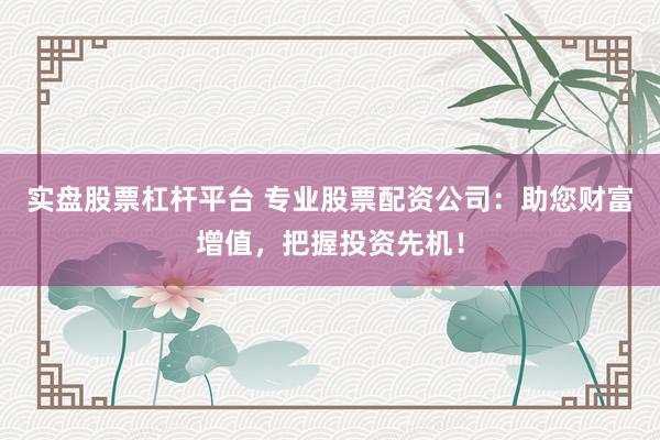 实盘股票杠杆平台 专业股票配资公司：助您财富增值，把握投资先机！