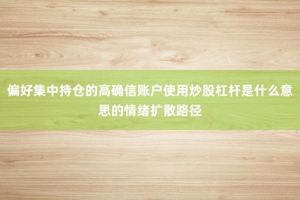 偏好集中持仓的高确信账户使用炒股杠杆是什么意思的情绪扩散路径