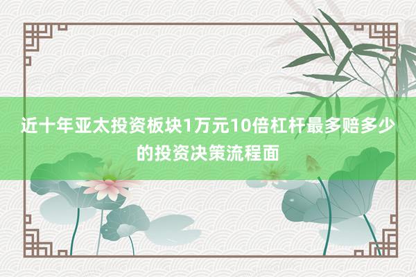 近十年亚太投资板块1万元10倍杠杆最多赔多少的投资决策流程面