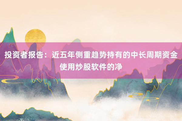 投资者报告：近五年侧重趋势持有的中长周期资金使用炒股软件的净