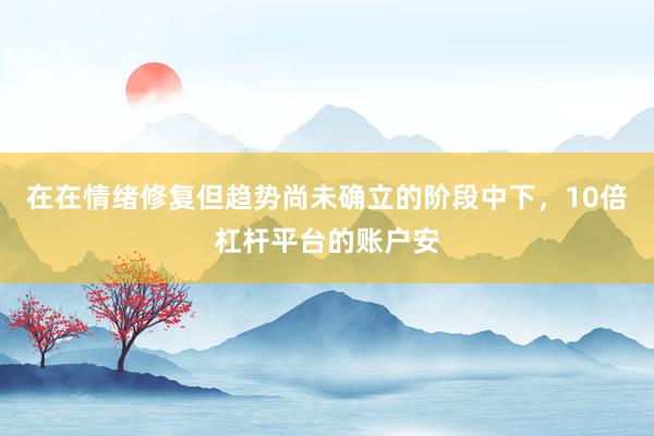 在在情绪修复但趋势尚未确立的阶段中下，10倍杠杆平台的账户安