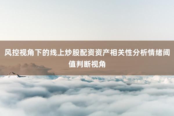 风控视角下的线上炒股配资资产相关性分析情绪阈值判断视角