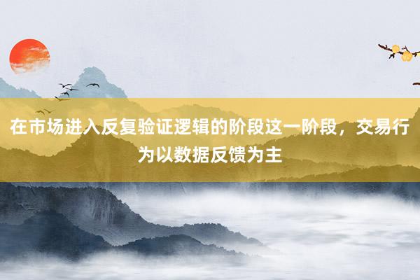 在市场进入反复验证逻辑的阶段这一阶段，交易行为以数据反馈为主