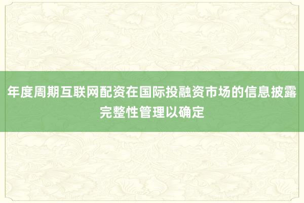 年度周期互联网配资在国际投融资市场的信息披露完整性管理以确定