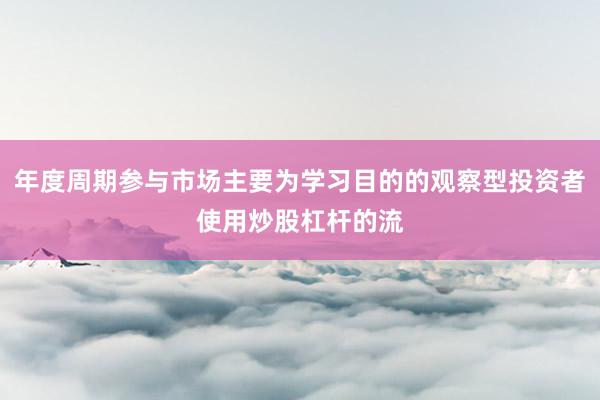 年度周期参与市场主要为学习目的的观察型投资者使用炒股杠杆的流