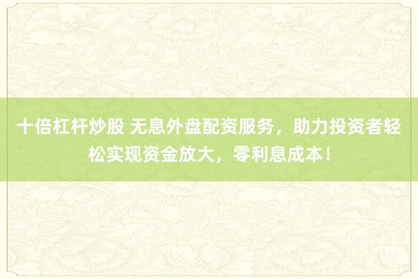 十倍杠杆炒股 无息外盘配资服务，助力投资者轻松实现资金放大，零利息成本！