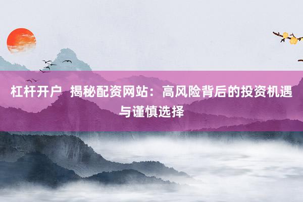 杠杆开户  揭秘配资网站：高风险背后的投资机遇与谨慎选择