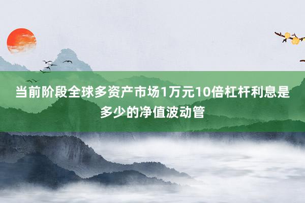 当前阶段全球多资产市场1万元10倍杠杆利息是多少的净值波动管