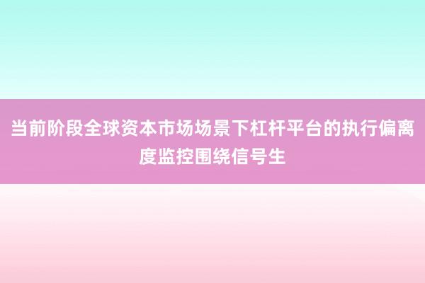 当前阶段全球资本市场场景下杠杆平台的执行偏离度监控围绕信号生