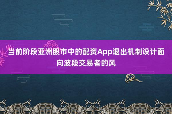 当前阶段亚洲股市中的配资App退出机制设计面向波段交易者的风