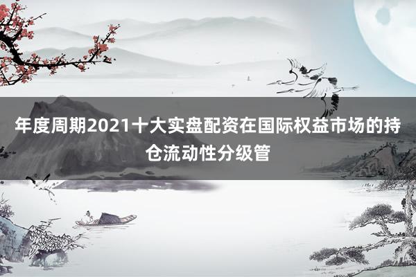 年度周期2021十大实盘配资在国际权益市场的持仓流动性分级管