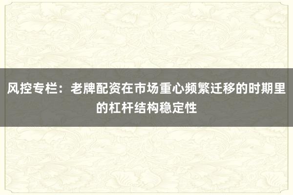 风控专栏：老牌配资在市场重心频繁迁移的时期里的杠杆结构稳定性