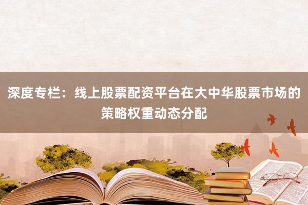 深度专栏：线上股票配资平台在大中华股票市场的策略权重动态分配