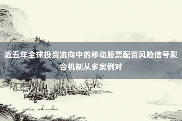 近五年全球投资流向中的移动股票配资风险信号聚合机制从多案例对