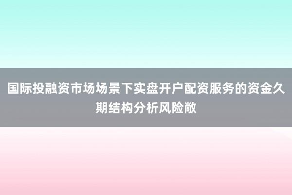 国际投融资市场场景下实盘开户配资服务的资金久期结构分析风险敞