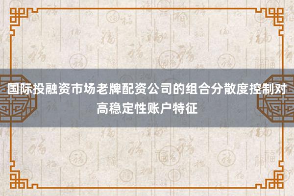 国际投融资市场老牌配资公司的组合分散度控制对高稳定性账户特征