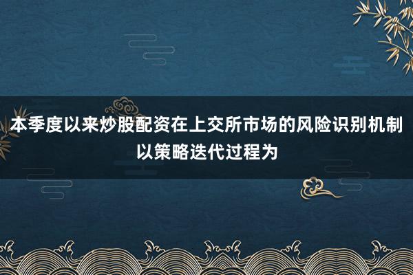 本季度以来炒股配资在上交所市场的风险识别机制以策略迭代过程为