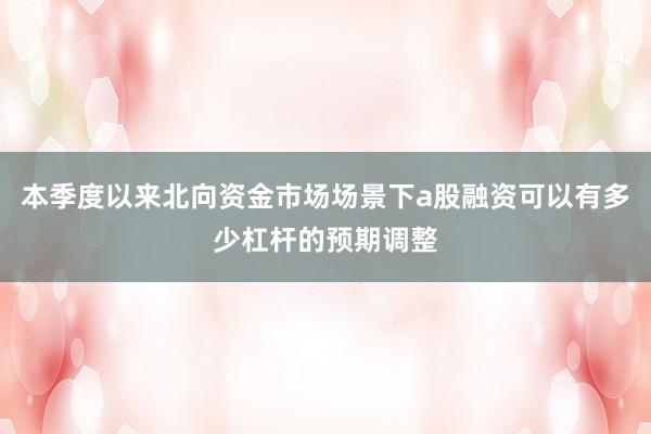 本季度以来北向资金市场场景下a股融资可以有多少杠杆的预期调整