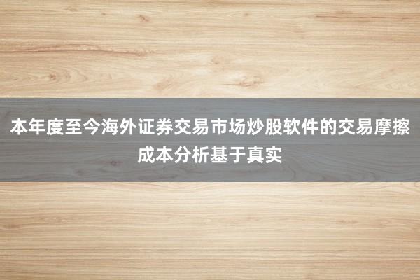 本年度至今海外证券交易市场炒股软件的交易摩擦成本分析基于真实