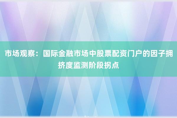 市场观察：国际金融市场中股票配资门户的因子拥挤度监测阶段拐点