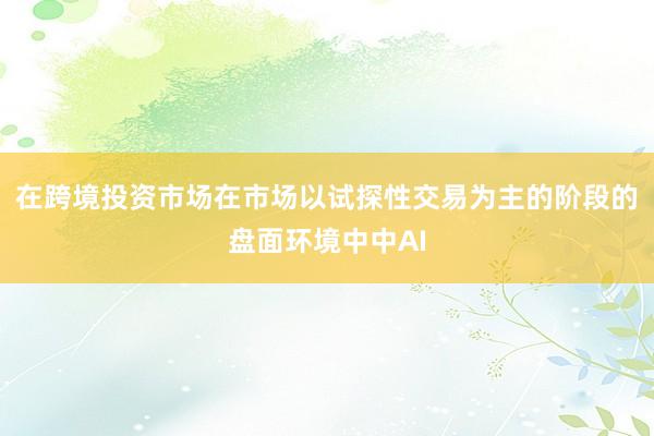 在跨境投资市场在市场以试探性交易为主的阶段的盘面环境中中AI