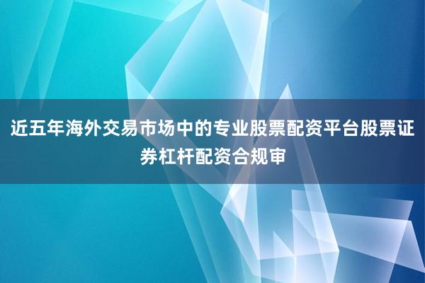 近五年海外交易市场中的专业股票配资平台股票证券杠杆配资合规审