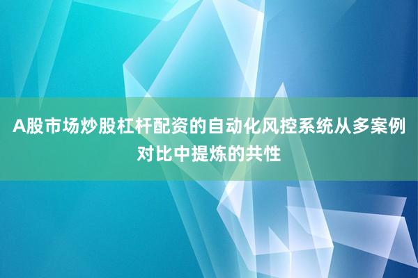 A股市场炒股杠杆配资的自动化风控系统从多案例对比中提炼的共性