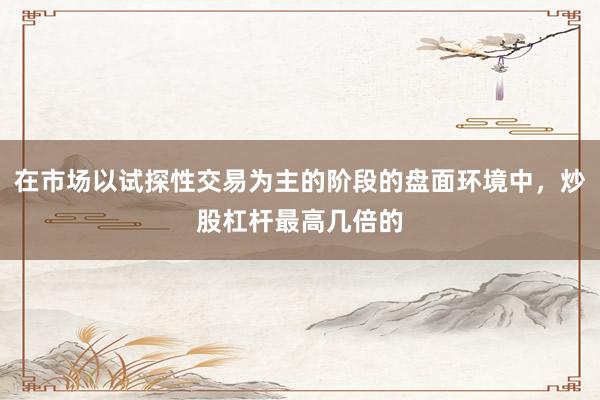 在市场以试探性交易为主的阶段的盘面环境中，炒股杠杆最高几倍的