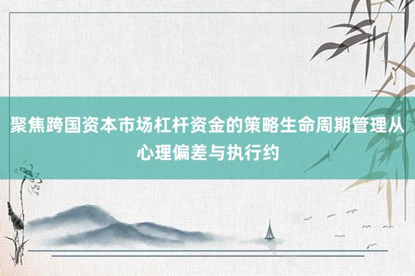 聚焦跨国资本市场杠杆资金的策略生命周期管理从心理偏差与执行约