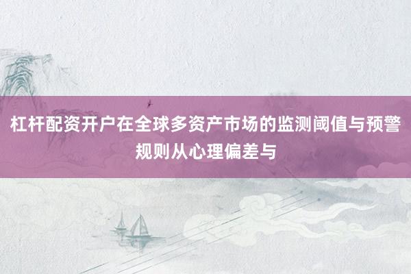 杠杆配资开户在全球多资产市场的监测阈值与预警规则从心理偏差与