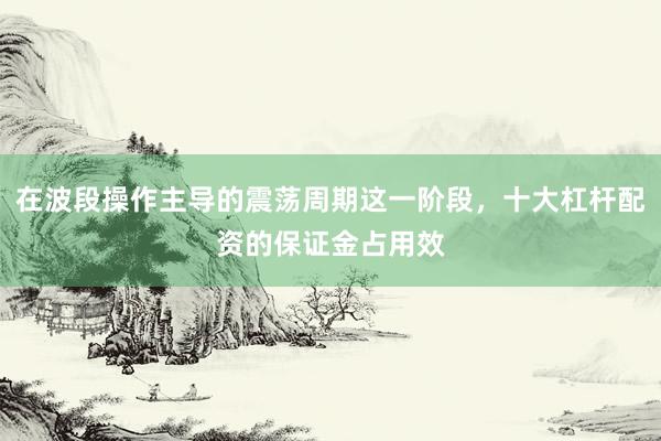 在波段操作主导的震荡周期这一阶段，十大杠杆配资的保证金占用效