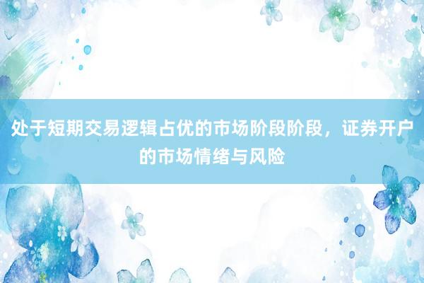 处于短期交易逻辑占优的市场阶段阶段，证券开户的市场情绪与风险