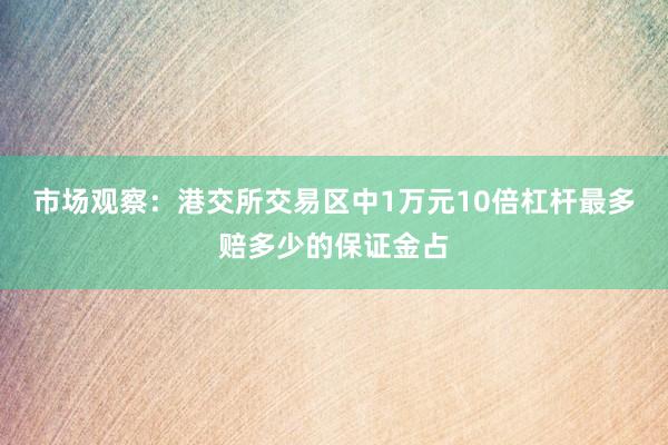市场观察：港交所交易区中1万元10倍杠杆最多赔多少的保证金占