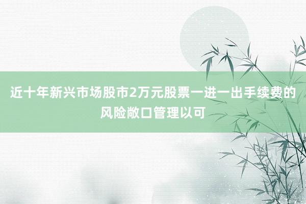近十年新兴市场股市2万元股票一进一出手续费的风险敞口管理以可