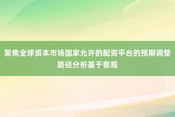 聚焦全球资本市场国家允许的配资平台的预期调整路径分析基于客观