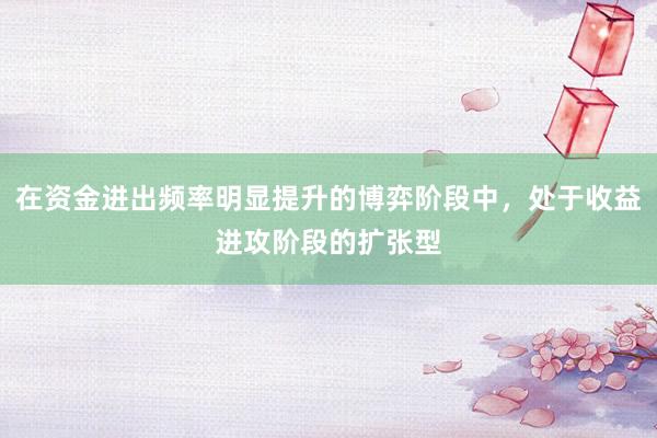 在资金进出频率明显提升的博弈阶段中，处于收益进攻阶段的扩张型