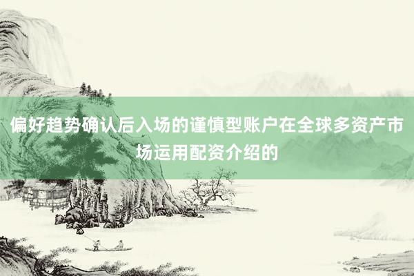 偏好趋势确认后入场的谨慎型账户在全球多资产市场运用配资介绍的