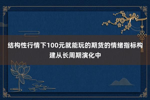 结构性行情下100元就能玩的期货的情绪指标构建从长周期演化中