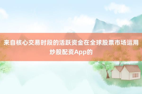 来自核心交易时段的活跃资金在全球股票市场运用炒股配资App的