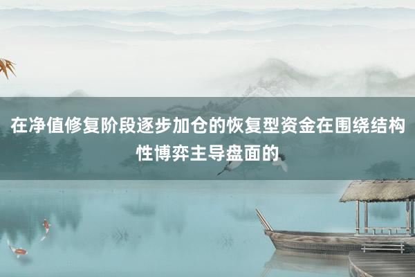 在净值修复阶段逐步加仓的恢复型资金在围绕结构性博弈主导盘面的