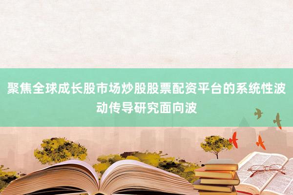 聚焦全球成长股市场炒股股票配资平台的系统性波动传导研究面向波