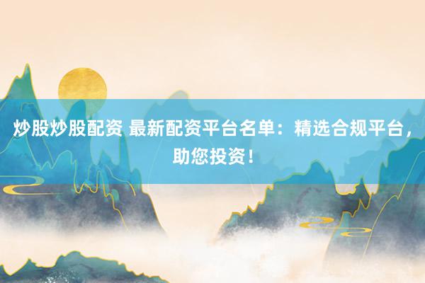 炒股炒股配资 最新配资平台名单：精选合规平台，助您投资！